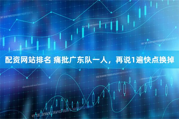 配资网站排名 痛批广东队一人,再说1遍快点换掉