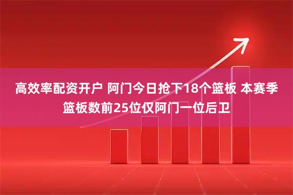 高效率配资开户 阿门今日抢下18个篮板 本赛季篮板数前25位仅阿门一位后卫