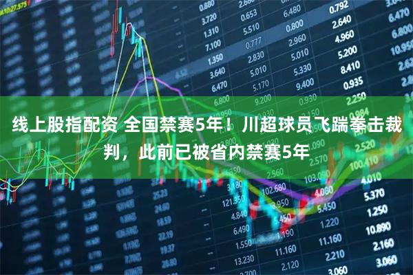 线上股指配资 全国禁赛5年!川超球员飞踹拳击裁判,此前已被省内禁赛5年