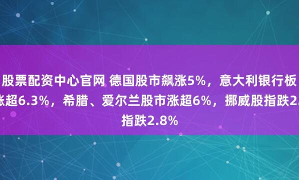 股票配资中心官网 德国股市飙涨5%，意大利银行板块涨超6.3%，希腊、爱尔兰股市涨超6%，挪威股指跌2.8%
