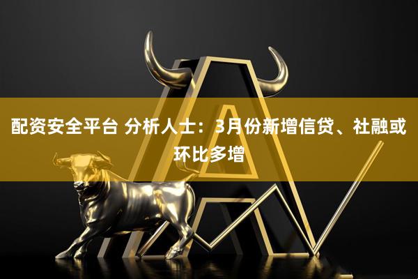 配资安全平台 分析人士：3月份新增信贷、社融或环比多增