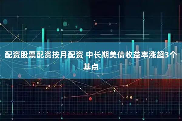配资股票配资按月配资 中长期美债收益率涨超3个基点