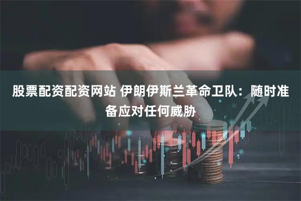 股票配资配资网站 伊朗伊斯兰革命卫队：随时准备应对任何威胁