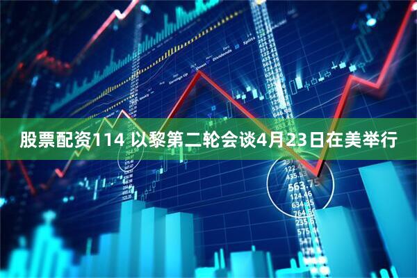 股票配资114 以黎第二轮会谈4月23日在美举行