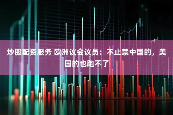炒股配资服务 欧洲议会议员：不止禁中国的，美国的也跑不了
