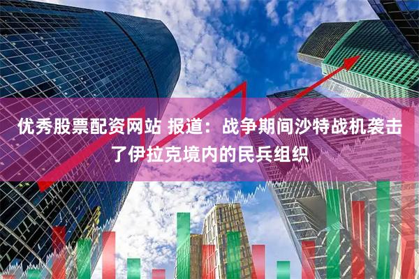 优秀股票配资网站 报道：战争期间沙特战机袭击了伊拉克境内的民兵组织