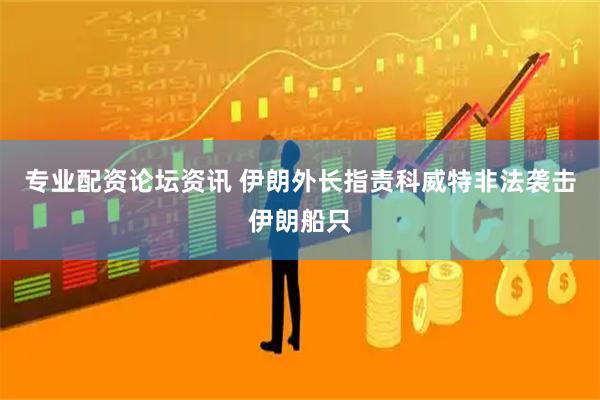 专业配资论坛资讯 伊朗外长指责科威特非法袭击伊朗船只