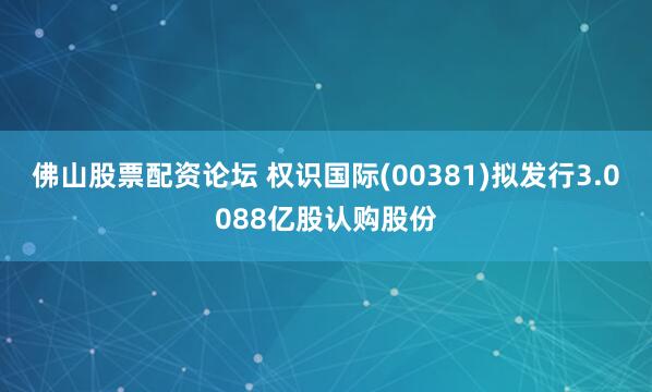 佛山股票配资论坛 权识国际(00381)拟发行3.0088亿股认购股份