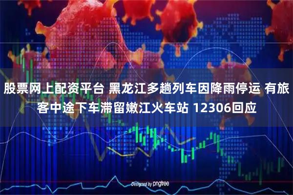 股票网上配资平台 黑龙江多趟列车因降雨停运 有旅客中途下车滞留嫩江火车站 12306回应