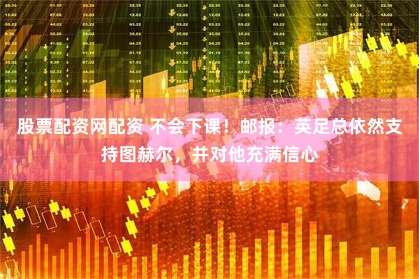 股票配资网配资 不会下课！邮报：英足总依然支持图赫尔，并对他充满信心