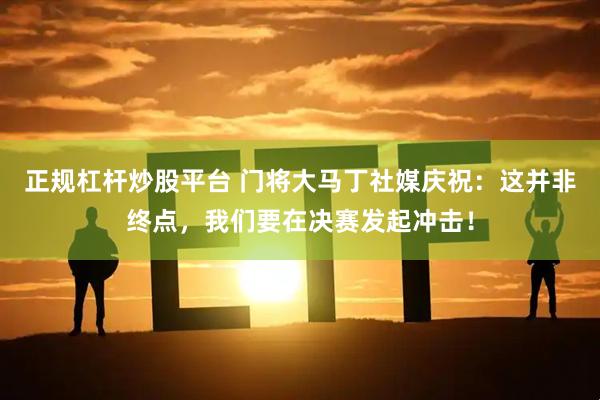 正规杠杆炒股平台 门将大马丁社媒庆祝：这并非终点，我们要在决赛发起冲击！