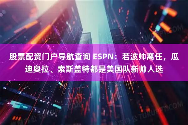股票配资门户导航查询 ESPN：若波帅离任，瓜迪奥拉、索斯盖特都是美国队新帅人选