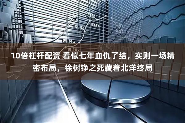 10倍杠杆配资 看似七年血仇了结，实则一场精密布局，徐树铮之死藏着北洋终局
