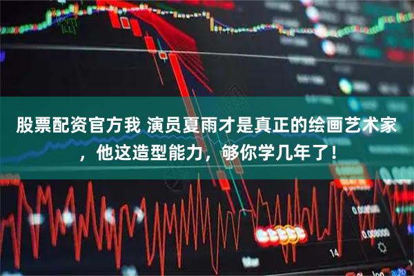 股票配资官方我 演员夏雨才是真正的绘画艺术家,他这造型能力,够你学几年了!