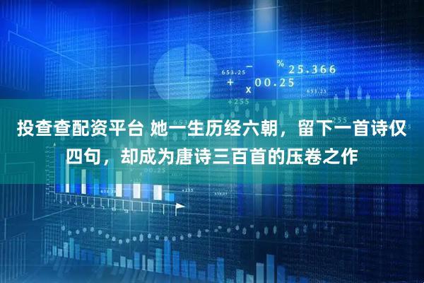 投查查配资平台 她一生历经六朝,留下一首诗仅四句,却成为唐诗三百首的压卷之作
