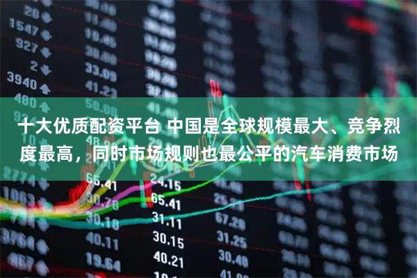 十大优质配资平台 中国是全球规模最大、竞争烈度最高，同时市场规则也最公平的汽车消费市场