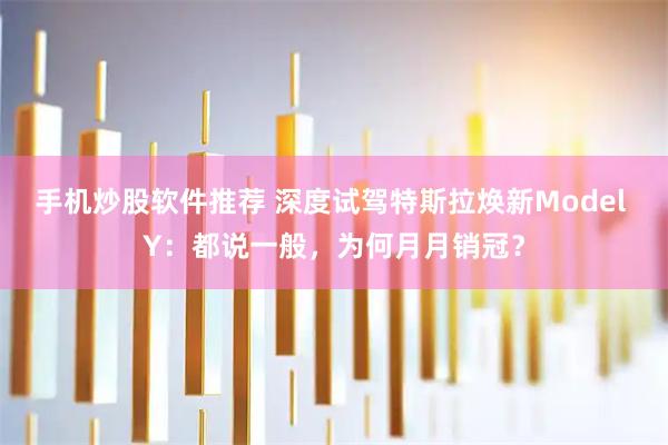 手机炒股软件推荐 深度试驾特斯拉焕新Model Y：都说一般，为何月月销冠？